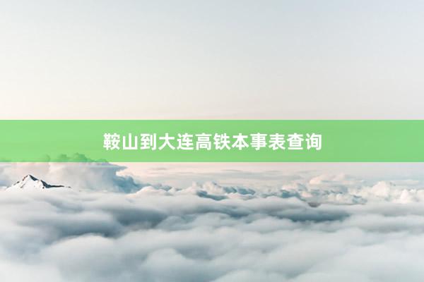 鞍山到大连高铁本事表查询