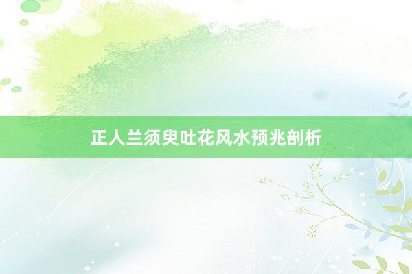 正人兰须臾吐花风水预兆剖析