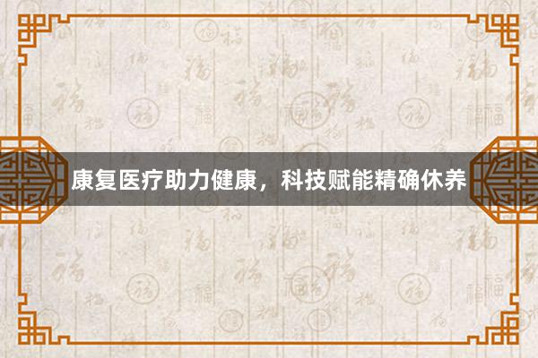 康复医疗助力健康,科技赋能精确休养
