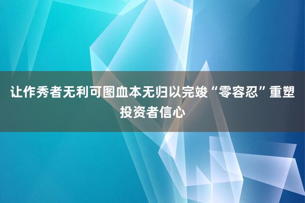 让作秀者无利可图血本无归以完竣“零容忍”重塑投资者信心