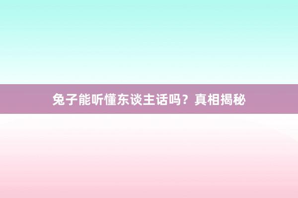 兔子能听懂东谈主话吗？真相揭秘
