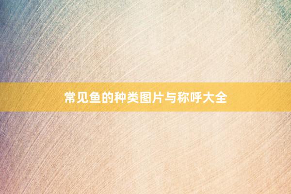 常见鱼的种类图片与称呼大全