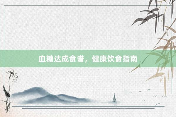 血糖达成食谱，健康饮食指南