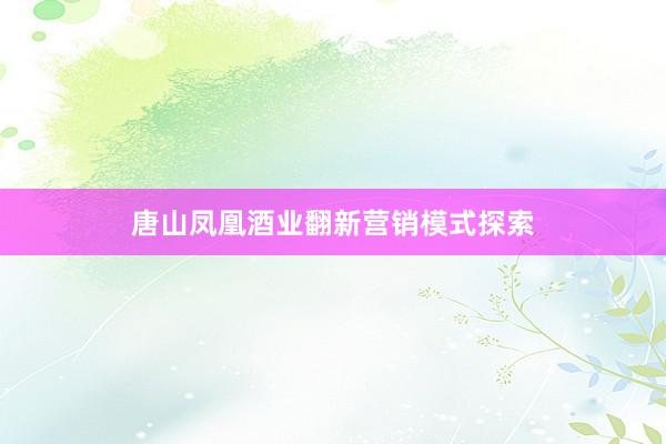 唐山凤凰酒业翻新营销模式探索