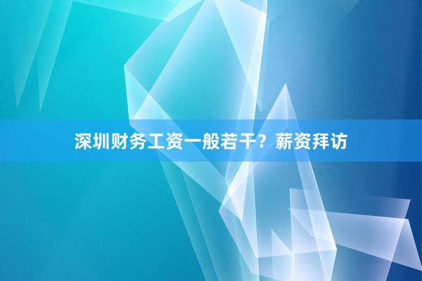 深圳财务工资一般若干？薪资拜访